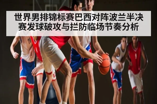 世界男排锦标赛巴西对阵波兰半决赛发球破攻与拦防临场节奏分析（Kaiyun Sports）