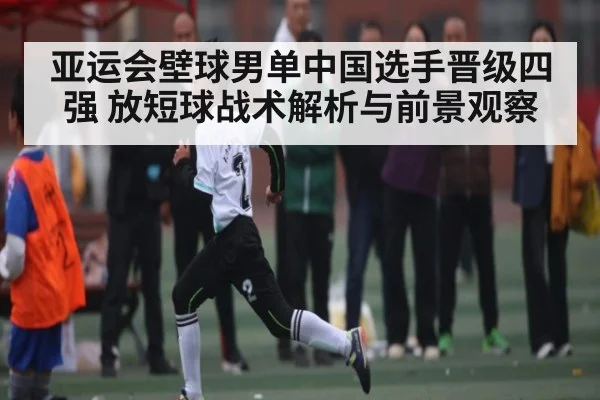 亚运会壁球男单中国选手晋级四强 放短球战术解析与前景观察（Kaiyun Sports）