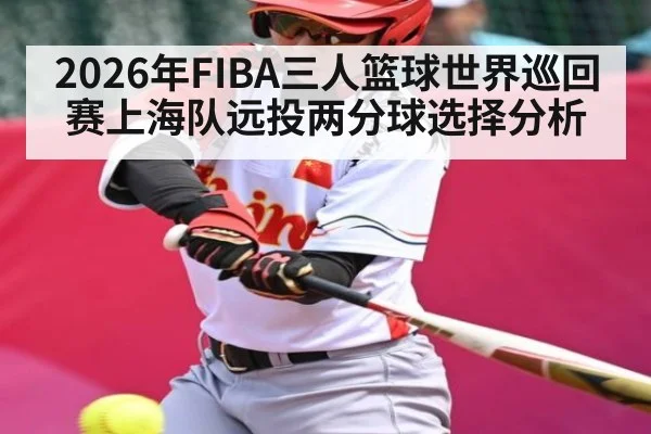 2026年FIBA三人篮球世界巡回赛上海队远投两分球选择分析（Kaiyun Sports）