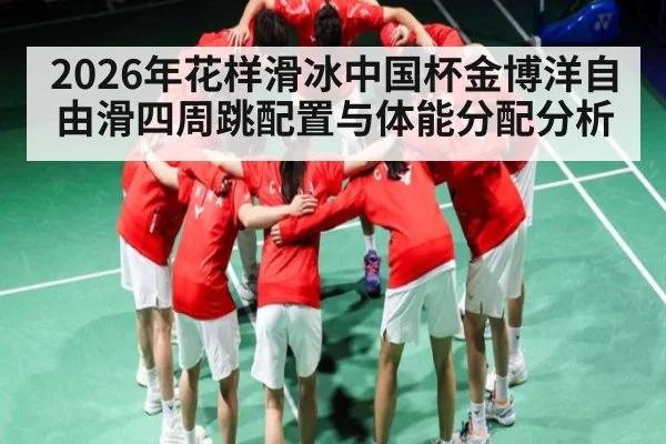 2026年花样滑冰中国杯金博洋自由滑四周跳配置与体能分配分析（Kaiyun Sports）