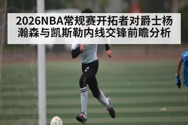 2026NBA常规赛开拓者对爵士杨瀚森与凯斯勒内线交锋前瞻分析（Kaiyun Sports）
