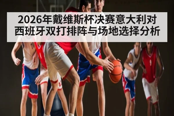2026年戴维斯杯决赛意大利对西班牙双打排阵与场地选择分析（Kaiyun Sports）